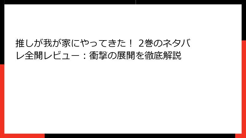 推しが我が家にやってきた！ 2巻のネタバレ全開レビュー：衝撃の展開を徹底解説