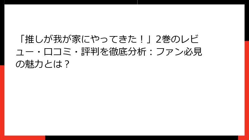 「推しが我が家にやってきた！」2巻のレビュー・口コミ・評判を徹底分析：ファン必見の魅力とは？