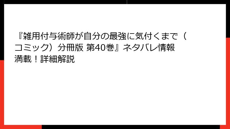 『雑用付与術師が自分の最強に気付くまで（コミック）分冊版 第40巻』ネタバレ情報満載！詳細解説