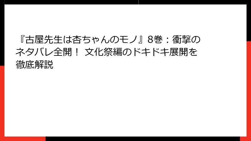『古屋先生は杏ちゃんのモノ』8巻：衝撃のネタバレ全開！ 文化祭編のドキドキ展開を徹底解説