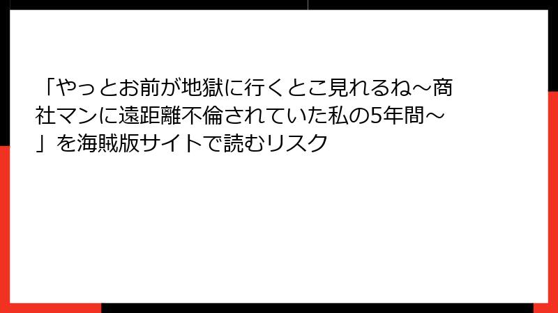 「やっとお前が地獄に行くとこ見れるね～商社マンに遠距離不倫されていた私の5年間～」を海賊版サイトで読むリスク