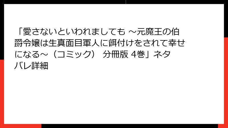 「愛さないといわれましても ～元魔王の伯爵令嬢は生真面目軍人に餌付けをされて幸せになる～（コミック） 分冊版 4巻」ネタバレ詳細
