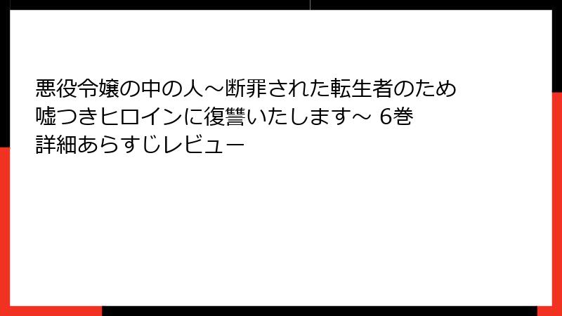 悪役令嬢の中の人～断罪された転生者のため嘘つきヒロインに復讐いたします～ 6巻 詳細あらすじレビュー
