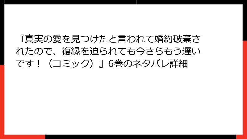『真実の愛を見つけたと言われて婚約破棄されたので、復縁を迫られても今さらもう遅いです！（コミック）』6巻のネタバレ詳細