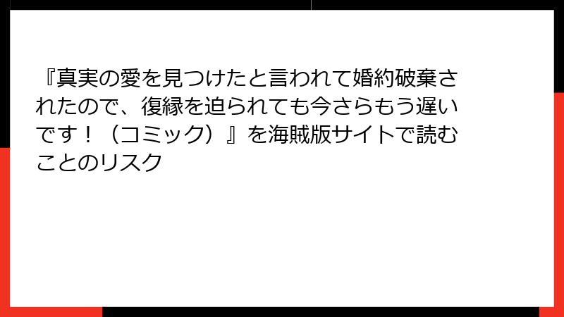 『真実の愛を見つけたと言われて婚約破棄されたので、復縁を迫られても今さらもう遅いです！（コミック）』を海賊版サイトで読むことのリスク