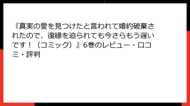 『真実の愛を見つけたと言われて婚約破棄されたので、復縁を迫られても今さらもう遅いです！（コミック）』6巻のレビュー・口コミ・評判