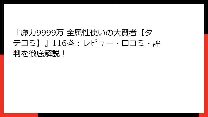 『魔力9999万 全属性使いの大賢者【タテヨミ】』116巻：レビュー・口コミ・評判を徹底解説！
