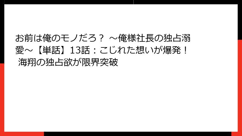 お前は俺のモノだろ？ ～俺様社長の独占溺愛～【単話】13話：こじれた想いが爆発！ 海翔の独占欲が限界突破