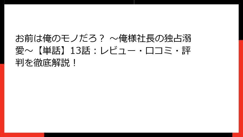 お前は俺のモノだろ？ ～俺様社長の独占溺愛～【単話】13話：レビュー・口コミ・評判を徹底解説！