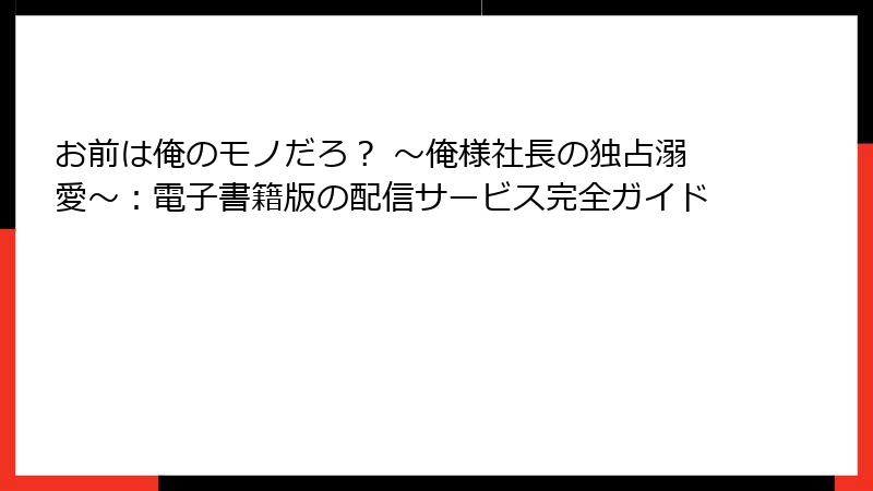 お前は俺のモノだろ？ ～俺様社長の独占溺愛～：電子書籍版の配信サービス完全ガイド