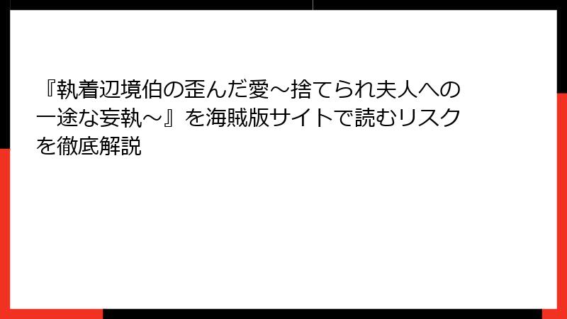 『執着辺境伯の歪んだ愛～捨てられ夫人への一途な妄執～』を海賊版サイトで読むリスクを徹底解説