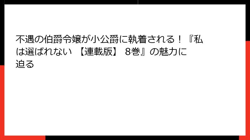 不遇の伯爵令嬢が小公爵に執着される！『私は選ばれない 【連載版】 8巻』の魅力に迫る