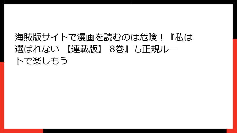 海賊版サイトで漫画を読むのは危険！『私は選ばれない 【連載版】 8巻』も正規ルートで楽しもう