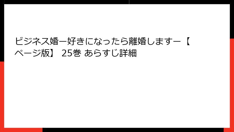 ビジネス婚ー好きになったら離婚しますー【ページ版】 25巻 あらすじ詳細