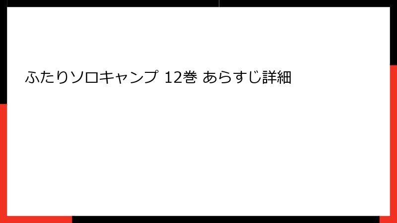 ふたりソロキャンプ 12巻 あらすじ詳細
