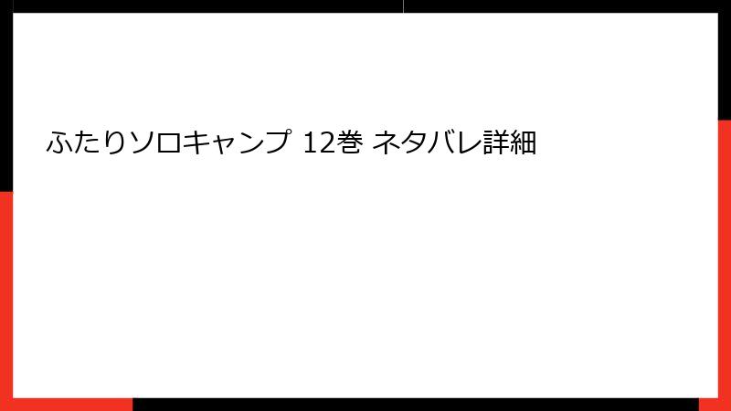 ふたりソロキャンプ 12巻 ネタバレ詳細