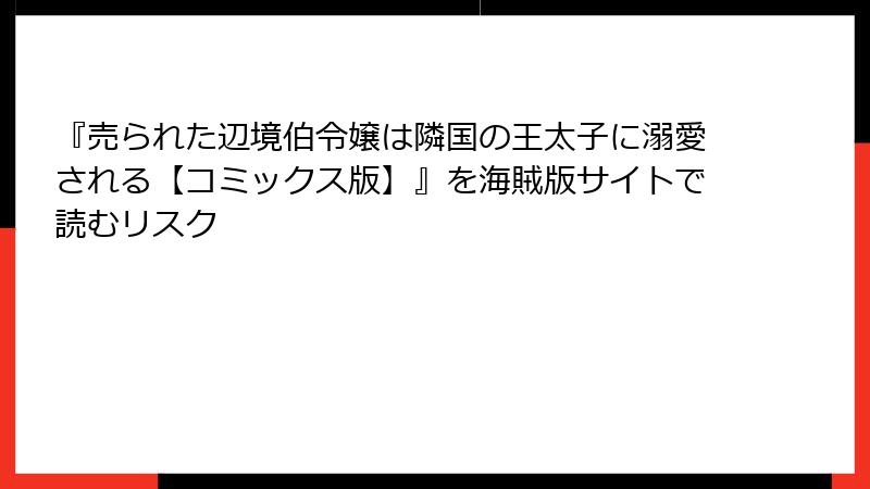 『売られた辺境伯令嬢は隣国の王太子に溺愛される【コミックス版】』を海賊版サイトで読むリスク