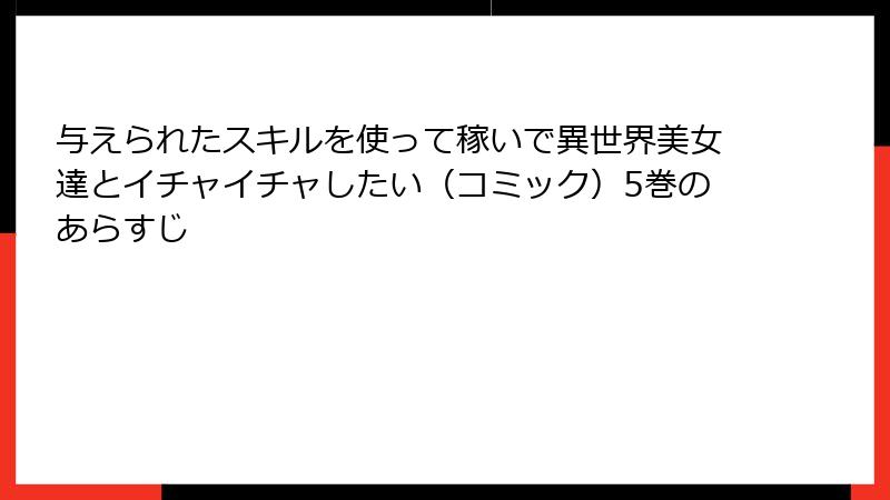 与えられたスキルを使って稼いで異世界美女達とイチャイチャしたい（コミック）5巻のあらすじ