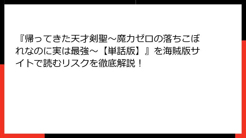 『帰ってきた天才剣聖～魔力ゼロの落ちこぼれなのに実は最強～【単話版】』を海賊版サイトで読むリスクを徹底解説！