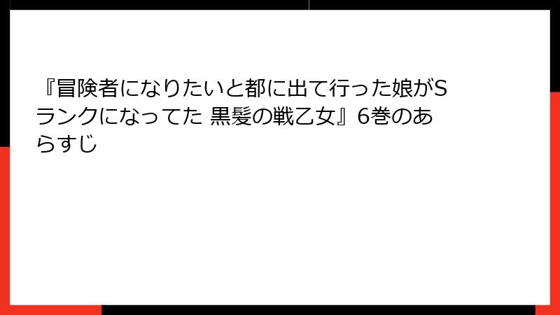 『冒険者になりたいと都に出て行った娘がSランクになってた 黒髪の戦乙女』6巻のあらすじ