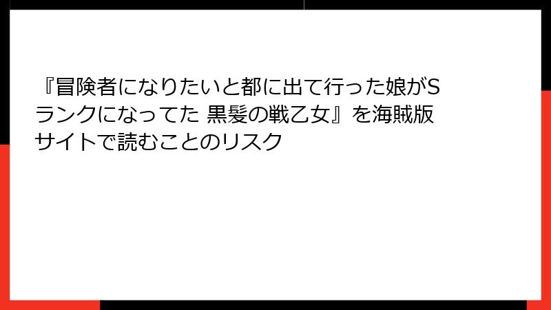 『冒険者になりたいと都に出て行った娘がSランクになってた 黒髪の戦乙女』を海賊版サイトで読むことのリスク