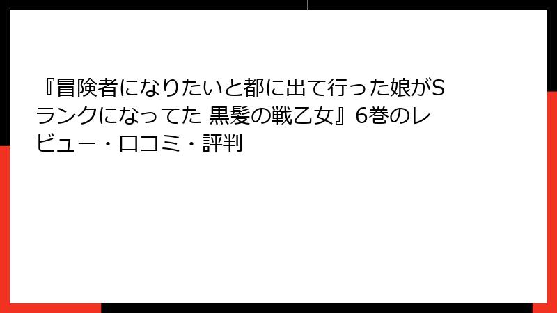 『冒険者になりたいと都に出て行った娘がSランクになってた 黒髪の戦乙女』6巻のレビュー・口コミ・評判