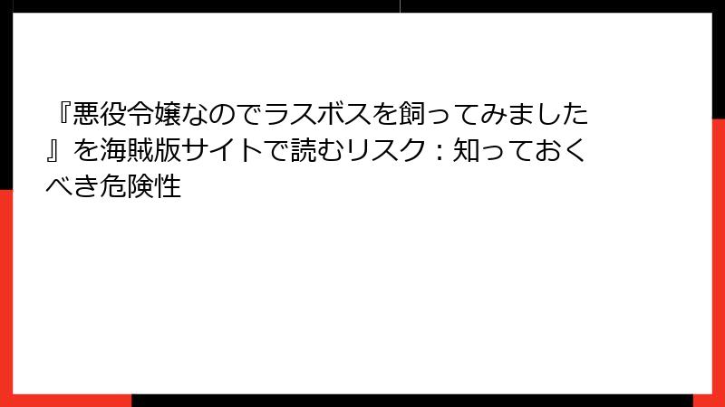 『悪役令嬢なのでラスボスを飼ってみました』を海賊版サイトで読むリスク：知っておくべき危険性