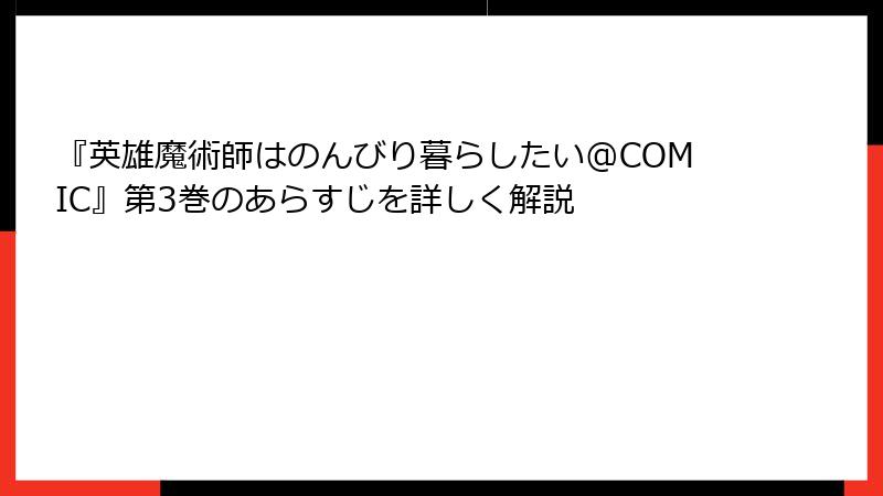 『英雄魔術師はのんびり暮らしたい@COMIC』第3巻のあらすじを詳しく解説