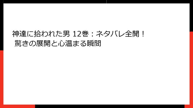 神達に拾われた男 12巻：ネタバレ全開！ 驚きの展開と心温まる瞬間