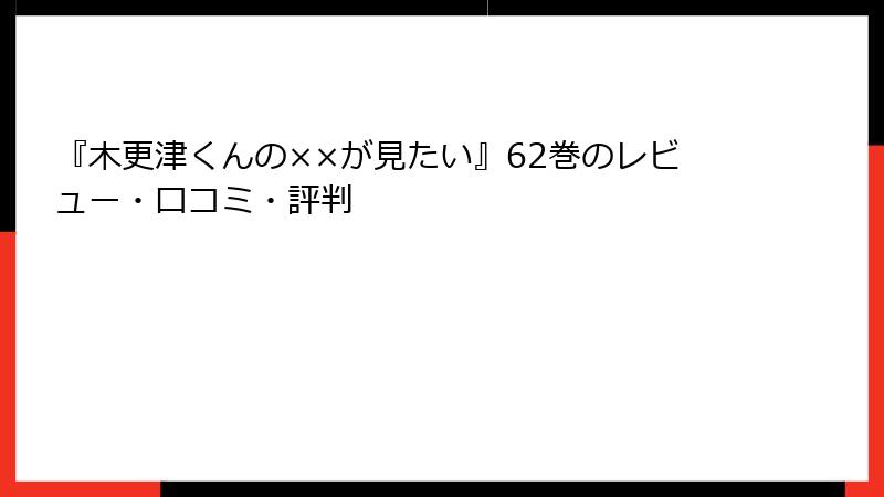 『木更津くんの××が見たい』62巻のレビュー・口コミ・評判