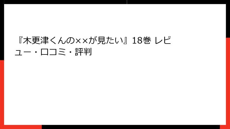 『木更津くんの××が見たい』18巻 レビュー・口コミ・評判