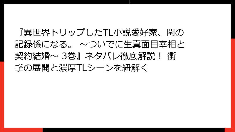 『異世界トリップしたTL小説愛好家、閨の記録係になる。 ～ついでに生真面目宰相と契約結婚～ 3巻』ネタバレ徹底解説！ 衝撃の展開と濃厚TLシーンを紐解く