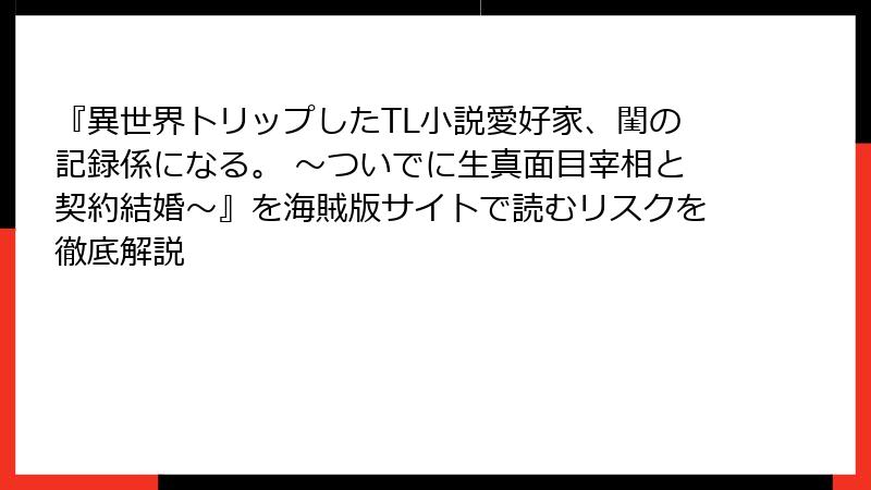 『異世界トリップしたTL小説愛好家、閨の記録係になる。 ～ついでに生真面目宰相と契約結婚～』を海賊版サイトで読むリスクを徹底解説