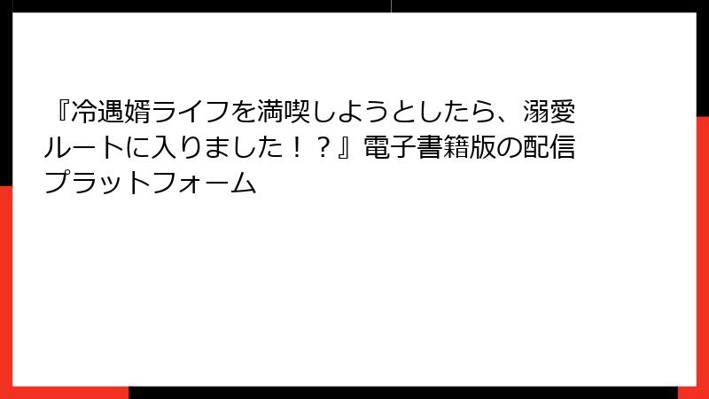 『冷遇婿ライフを満喫しようとしたら、溺愛ルートに入りました！？』電子書籍版の配信プラットフォーム