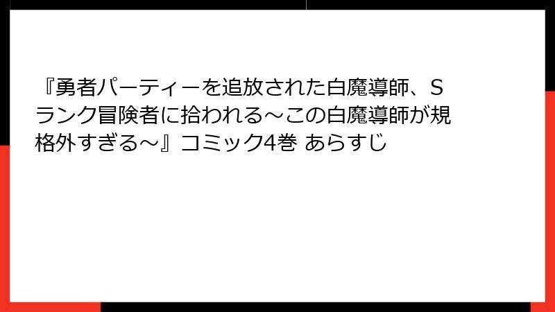 『勇者パーティーを追放された白魔導師、Sランク冒険者に拾われる～この白魔導師が規格外すぎる～』コミック4巻 あらすじ
