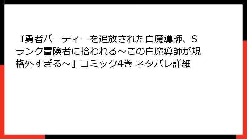 『勇者パーティーを追放された白魔導師、Sランク冒険者に拾われる～この白魔導師が規格外すぎる～』コミック4巻 ネタバレ詳細
