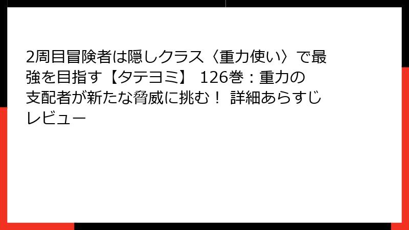 2周目冒険者は隠しクラス〈重力使い〉で最強を目指す【タテヨミ】 126巻：重力の支配者が新たな脅威に挑む！ 詳細あらすじレビュー