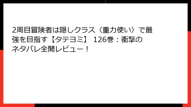 2周目冒険者は隠しクラス〈重力使い〉で最強を目指す【タテヨミ】 126巻：衝撃のネタバレ全開レビュー！