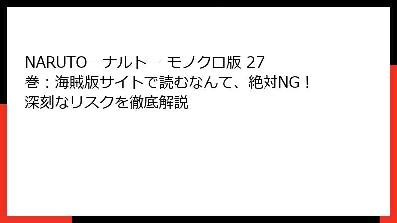 NARUTO―ナルト― モノクロ版 27巻：海賊版サイトで読むなんて、絶対NG！深刻なリスクを徹底解説