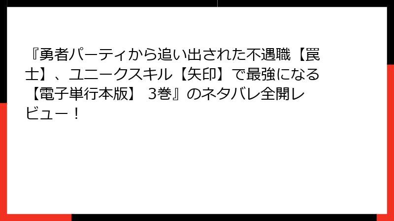 『勇者パーティから追い出された不遇職【罠士】、ユニークスキル【矢印】で最強になる【電子単行本版】 3巻』のネタバレ全開レビュー！