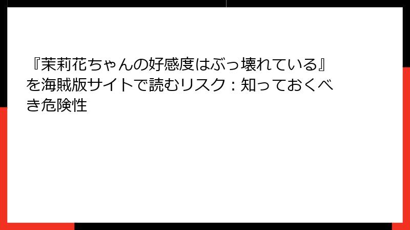 『茉莉花ちゃんの好感度はぶっ壊れている』を海賊版サイトで読むリスク：知っておくべき危険性