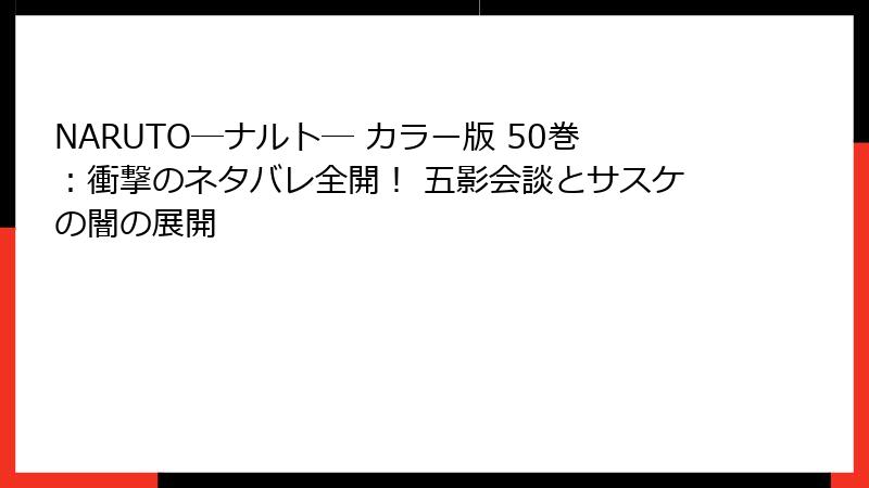 NARUTO―ナルト― カラー版 50巻：衝撃のネタバレ全開！ 五影会談とサスケの闇の展開