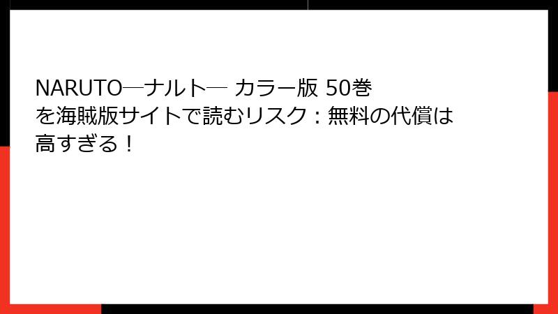 NARUTO―ナルト― カラー版 50巻を海賊版サイトで読むリスク：無料の代償は高すぎる！