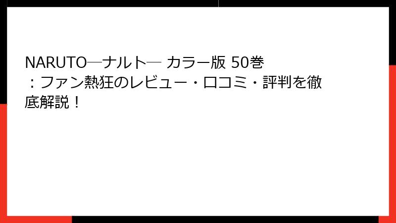 NARUTO―ナルト― カラー版 50巻：ファン熱狂のレビュー・口コミ・評判を徹底解説！