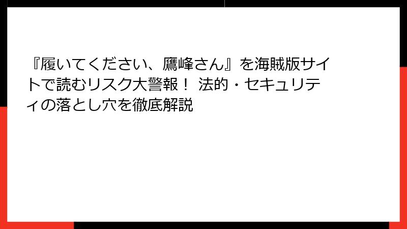 『履いてください、鷹峰さん』を海賊版サイトで読むリスク大警報！ 法的・セキュリティの落とし穴を徹底解説