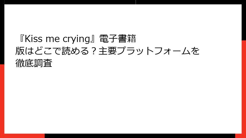 『Kiss me crying』電子書籍版はどこで読める？主要プラットフォームを徹底調査