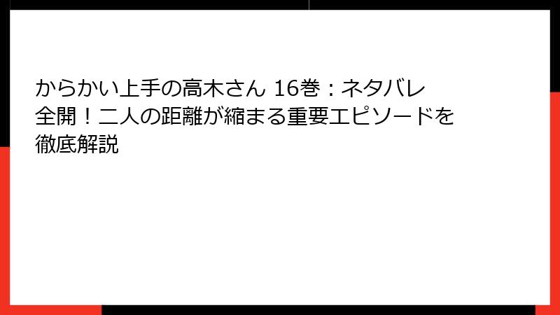 からかい上手の高木さん 16巻：ネタバレ全開！二人の距離が縮まる重要エピソードを徹底解説