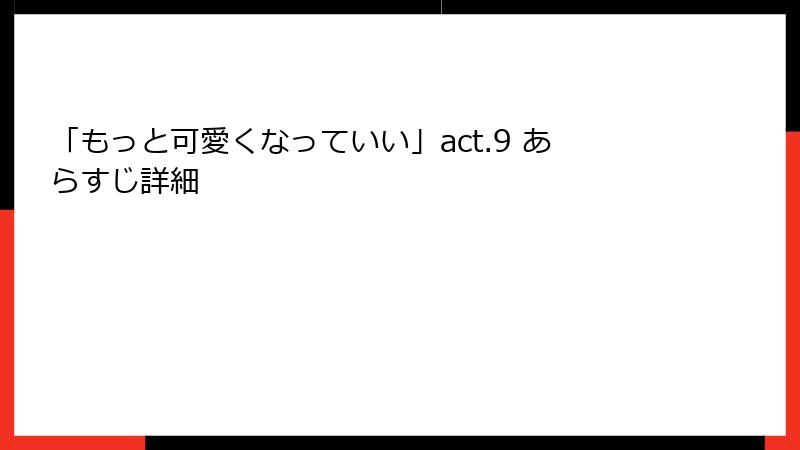 「もっと可愛くなっていい」act.9 あらすじ詳細