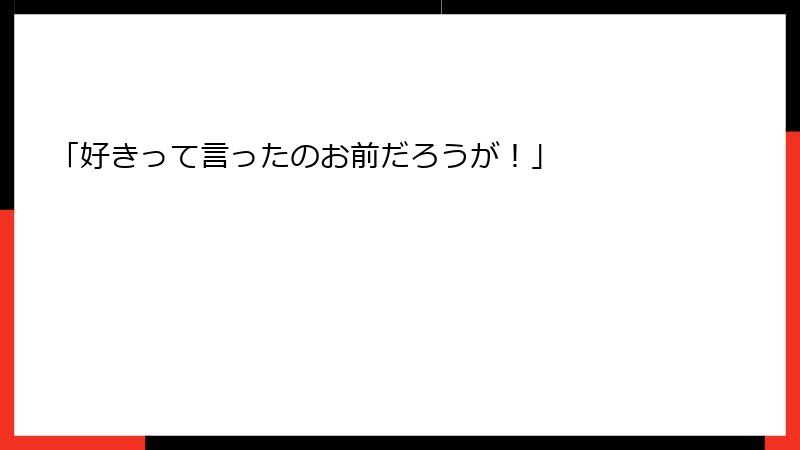 「好きって言ったのお前だろうが！」