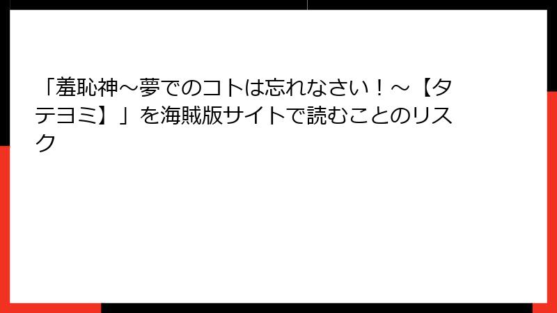 「羞恥神～夢でのコトは忘れなさい！～【タテヨミ】」を海賊版サイトで読むことのリスク